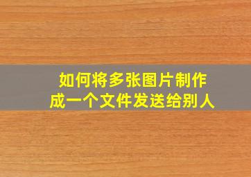 如何将多张图片制作成一个文件发送给别人