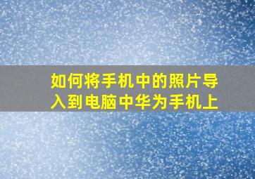 如何将手机中的照片导入到电脑中华为手机上