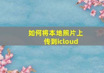 如何将本地照片上传到icloud