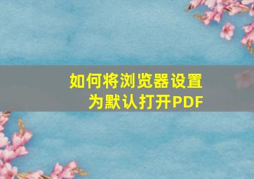 如何将浏览器设置为默认打开PDF