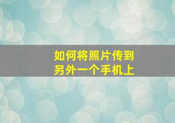 如何将照片传到另外一个手机上