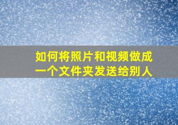 如何将照片和视频做成一个文件夹发送给别人