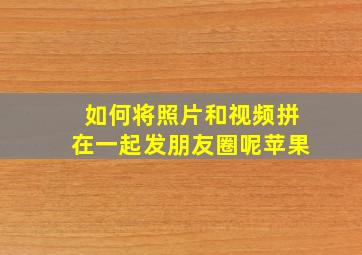 如何将照片和视频拼在一起发朋友圈呢苹果