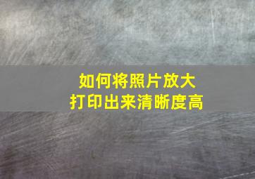 如何将照片放大打印出来清晰度高