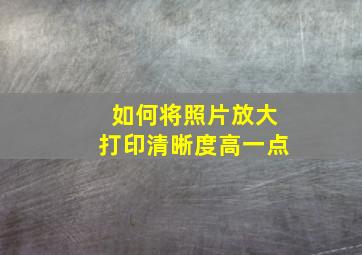 如何将照片放大打印清晰度高一点