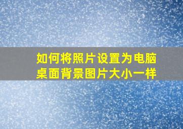 如何将照片设置为电脑桌面背景图片大小一样