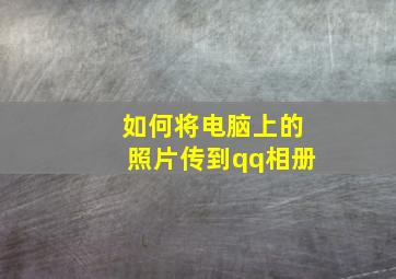 如何将电脑上的照片传到qq相册