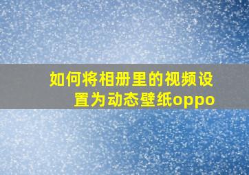 如何将相册里的视频设置为动态壁纸oppo