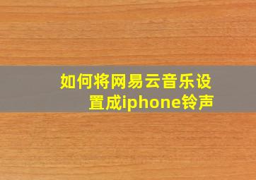 如何将网易云音乐设置成iphone铃声