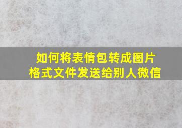 如何将表情包转成图片格式文件发送给别人微信