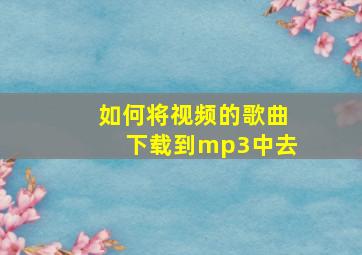 如何将视频的歌曲下载到mp3中去