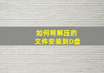 如何将解压的文件安装到D盘