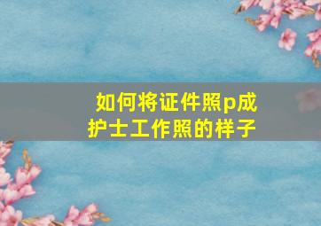 如何将证件照p成护士工作照的样子