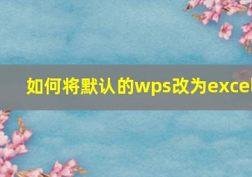 如何将默认的wps改为excel