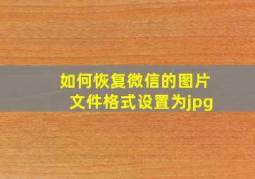 如何恢复微信的图片文件格式设置为jpg