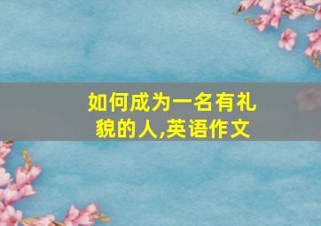 如何成为一名有礼貌的人,英语作文