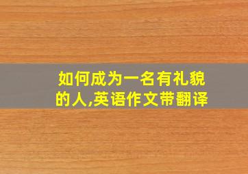 如何成为一名有礼貌的人,英语作文带翻译