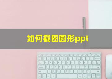 如何截图圆形ppt