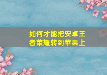 如何才能把安卓王者荣耀转到苹果上