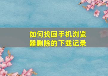 如何找回手机浏览器删除的下载记录