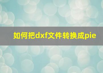 如何把dxf文件转换成pie