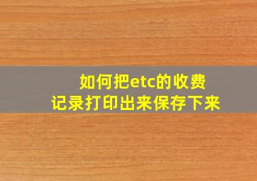 如何把etc的收费记录打印出来保存下来