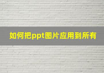 如何把ppt图片应用到所有