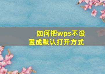 如何把wps不设置成默认打开方式