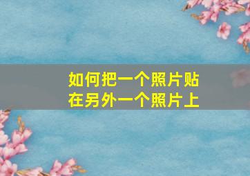 如何把一个照片贴在另外一个照片上