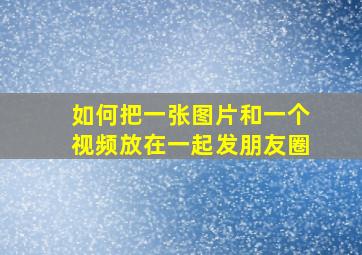 如何把一张图片和一个视频放在一起发朋友圈