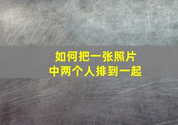 如何把一张照片中两个人排到一起