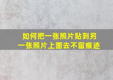 如何把一张照片贴到另一张照片上面去不留痕迹