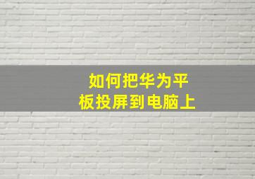 如何把华为平板投屏到电脑上