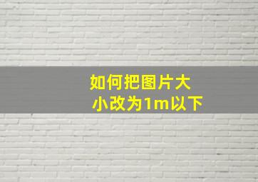 如何把图片大小改为1m以下