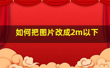 如何把图片改成2m以下