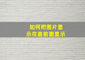 如何把图片显示在最前面显示