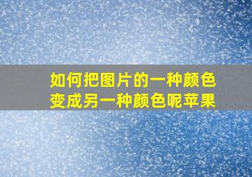 如何把图片的一种颜色变成另一种颜色呢苹果