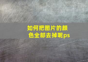 如何把图片的颜色全部去掉呢ps