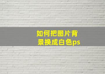 如何把图片背景换成白色ps