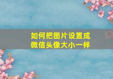 如何把图片设置成微信头像大小一样