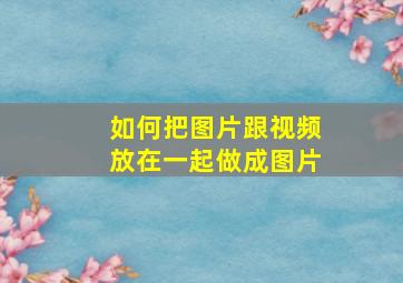 如何把图片跟视频放在一起做成图片