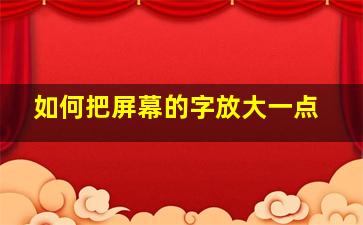 如何把屏幕的字放大一点