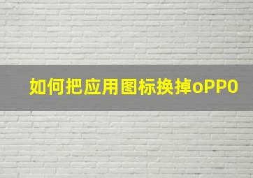 如何把应用图标换掉oPP0