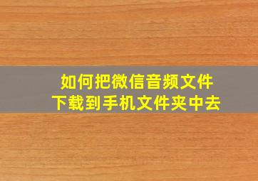 如何把微信音频文件下载到手机文件夹中去