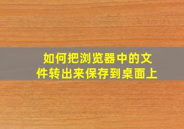 如何把浏览器中的文件转出来保存到桌面上