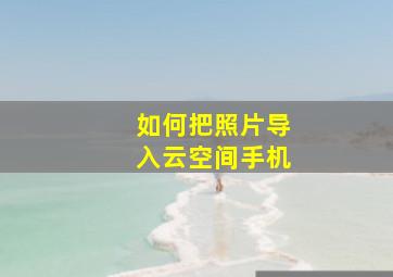 如何把照片导入云空间手机