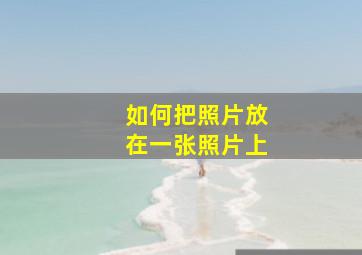 如何把照片放在一张照片上