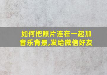 如何把照片连在一起加音乐背景,发给微信好友