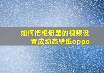 如何把相册里的视频设置成动态壁纸oppo