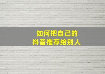 如何把自己的抖音推荐给别人